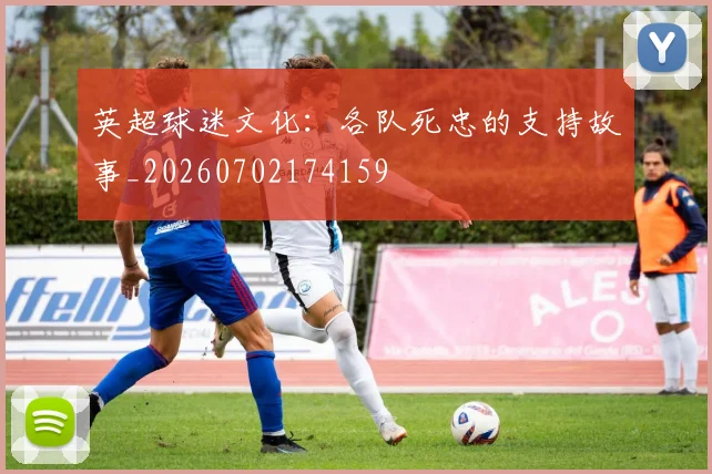 英超球迷文化:各队死忠的支持故事_20260702174159