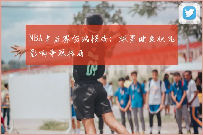 NBA季后赛伤病报告:球星健康状况影响争冠格局