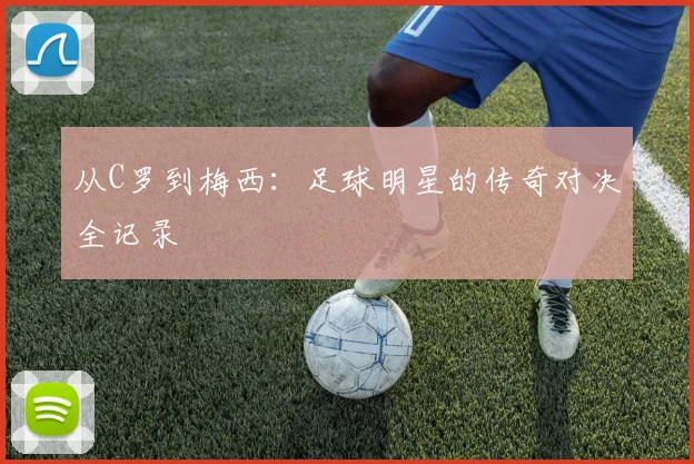 从C罗到梅西：足球明星的传奇对决全记录