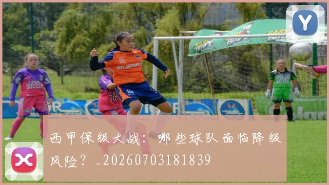 西甲保级大战:哪些球队面临降级风险?_20260703181839