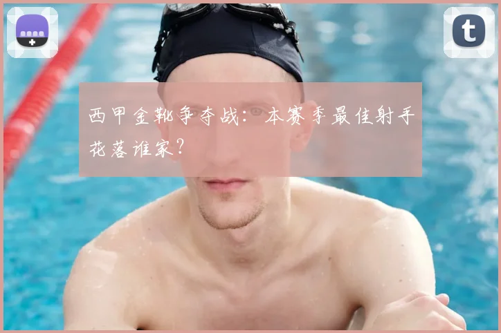 西甲金靴争夺战:本赛季最佳射手花落谁家?