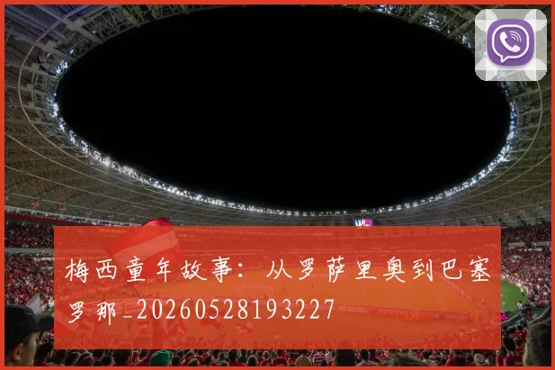 梅西童年故事:从罗萨里奥到巴塞罗那_20260528193227