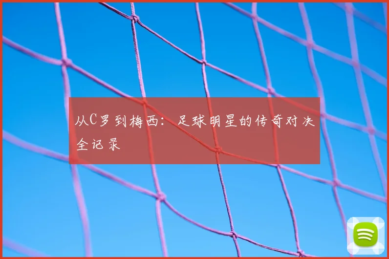 从C罗到梅西：足球明星的传奇对决全记录