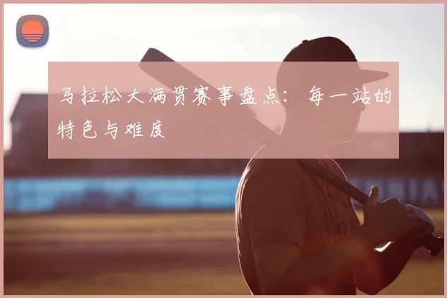 马拉松大满贯赛事盘点:每一站的特色与难度
