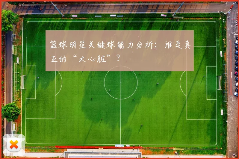 篮球明星关键球能力分析:谁是真正的“大心脏”?