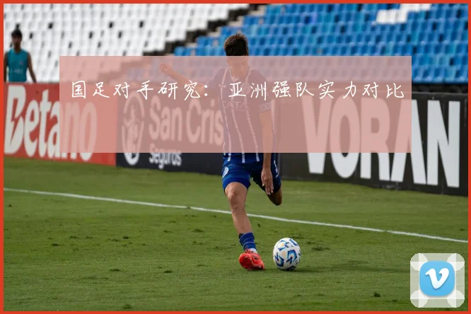 国足对手研究:亚洲强队实力对比