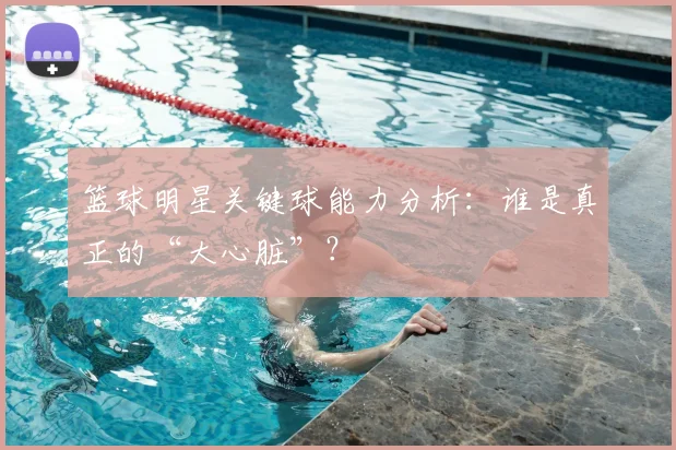 篮球明星关键球能力分析:谁是真正的“大心脏”?