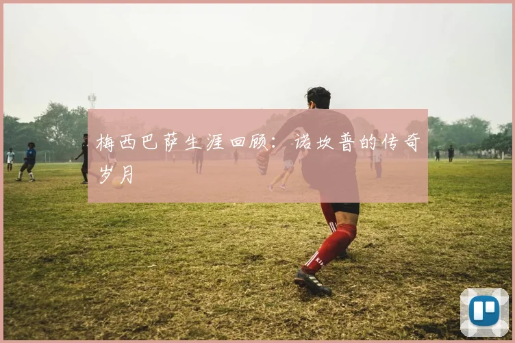 梅西巴萨生涯回顾:诺坎普的传奇岁月