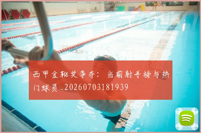 西甲金靴奖争夺:当前射手榜与热门球员_20260703181939