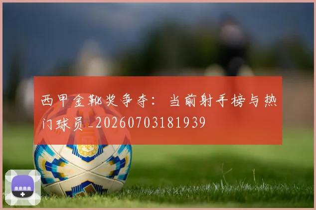 西甲金靴奖争夺:当前射手榜与热门球员_20260703181939