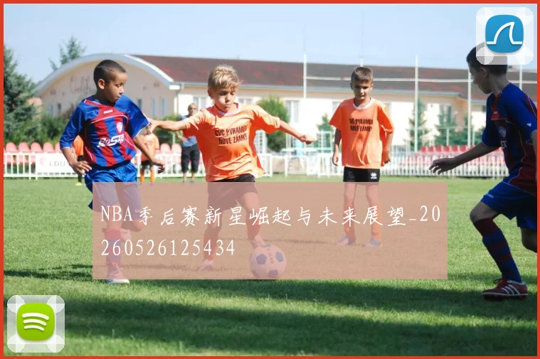 NBA季后赛新星崛起与未来展望_20260526125434