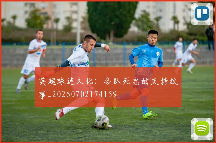 英超球迷文化:各队死忠的支持故事_20260702174159